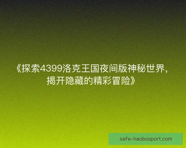 《探索4399洛克王国夜间版神秘世界，揭开隐藏的精彩冒险》