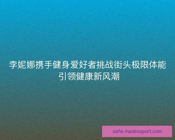 李妮娜携手健身爱好者挑战街头极限体能 引领健康新风潮